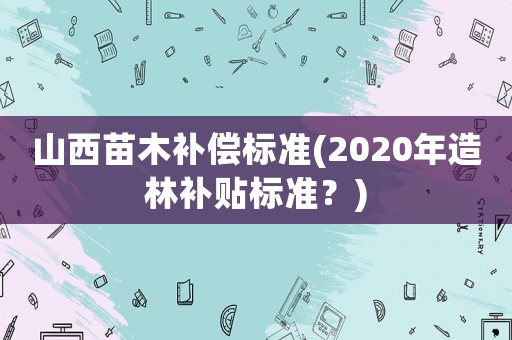 山西苗木補償標準(2020年造林補貼標準？)