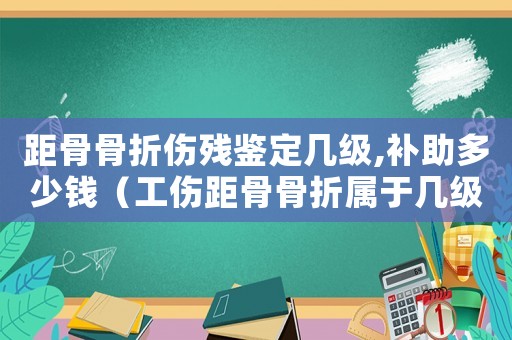 距骨骨折傷殘鑒定幾級,補助多少錢（工傷距骨骨折屬于幾級傷殘）