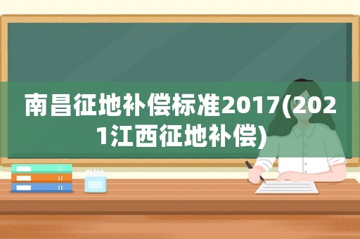 南昌征地補償標準2017(2021江西征地補償)