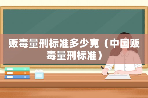販毒量刑標準多少克（中國販毒量刑標準）