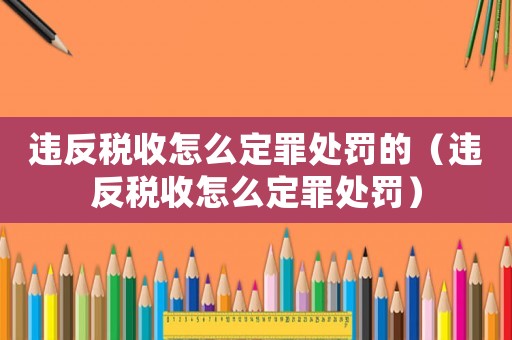 違反稅收怎么定罪處罰的（違反稅收怎么定罪處罰）