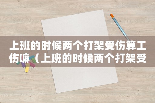 上班的時候兩個打架受傷算工傷嘛（上班的時候兩個打架受傷算工傷）