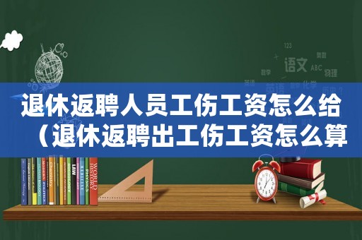 退休返聘人員工傷工資怎么給（退休返聘出工傷工資怎么算）