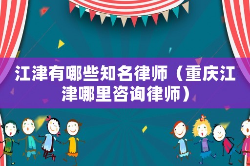 江津有哪些知名律師（重慶江津哪里咨詢律師）