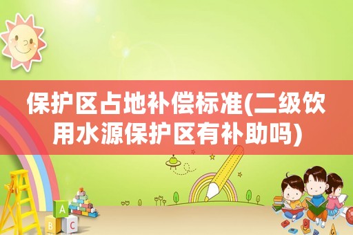 保護區占地補償標準(二級飲用水源保護區有補助嗎)