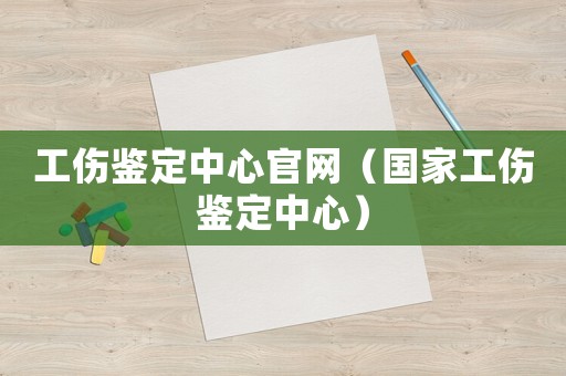 工傷鑒定中心官網（國家工傷鑒定中心）