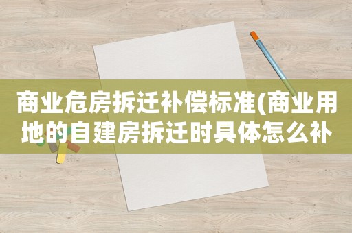 商業(yè)危房拆遷補償標準(商業(yè)用地的自建房拆遷時具體怎么補償呢？)