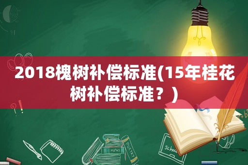 2018槐樹補償標準(15年桂花樹補償標準？)