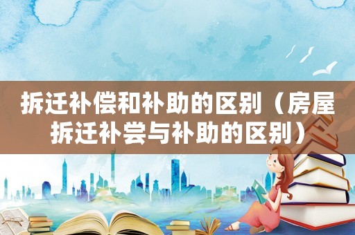 拆遷補償和補助的區別（房屋拆遷補嘗與補助的區別）