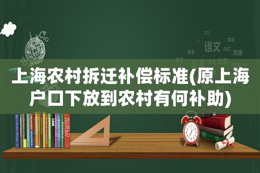 上海農村拆遷補償標準(原上海戶口下放到農村有何補助)