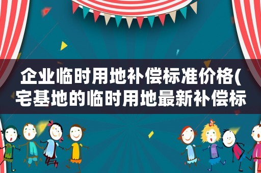企業臨時用地補償標準價格(宅基地的臨時用地最新補償標準)