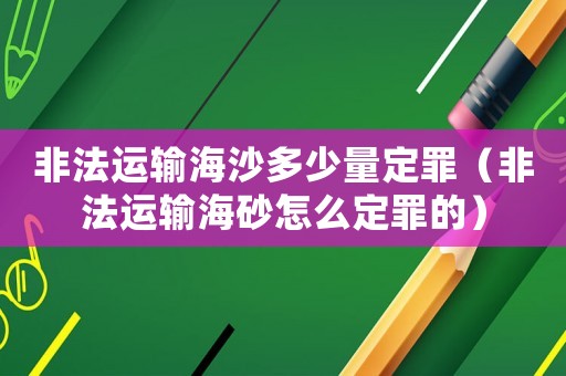 非法運(yùn)輸海沙多少量定罪（非法運(yùn)輸海砂怎么定罪的）