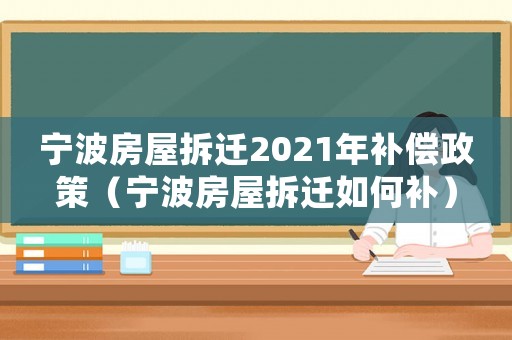 寧波房屋拆遷2021年補(bǔ)償政策（寧波房屋拆遷如何補(bǔ)）
