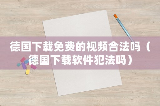 德國(guó)下載免費(fèi)的視頻合法嗎（德國(guó)下載軟件犯法嗎）