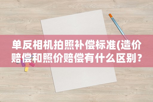 單反相機拍照補償標準(造價賠償和照價賠償有什么區別？)