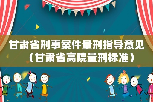 甘肅省刑事案件量刑指導意見（甘肅省高院量刑標準）