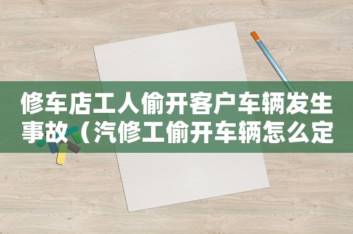 修車店工人偷開客戶車輛發生事故（汽修工偷開車輛怎么定罪）