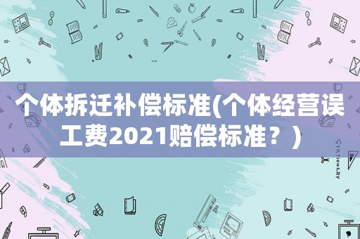 個體拆遷補償標準(個體經營誤工費2021賠償標準？)