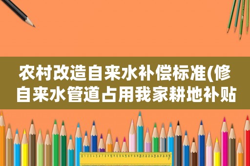 農(nóng)村改造自來水補(bǔ)償標(biāo)準(zhǔn)(修自來水管道占用我家耕地補(bǔ)貼標(biāo))