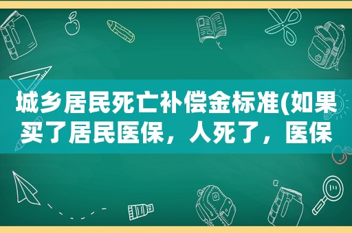 城鄉居民死亡補償金標準(如果買了居民醫保，人死了，醫保有賠償的嗎？)