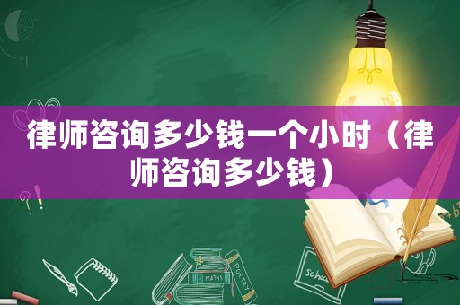 律師咨詢多少錢一個小時（律師咨詢多少錢）