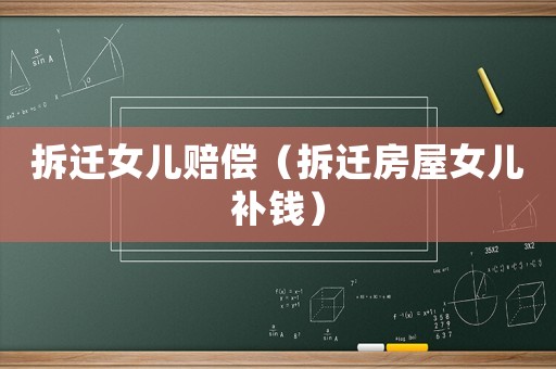 拆遷女兒賠償（拆遷房屋女兒補(bǔ)錢(qián)）