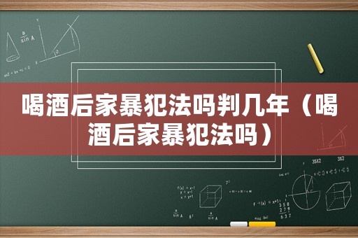 喝酒后家暴犯法嗎判幾年（喝酒后家暴犯法嗎）