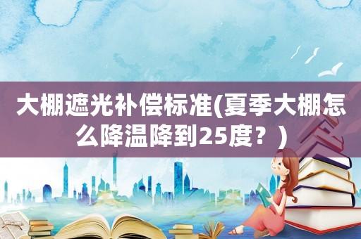 大棚遮光補償標準(夏季大棚怎么降溫降到25度？)