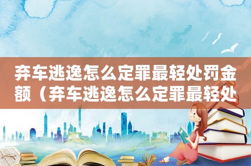 棄車逃逸怎么定罪最輕處罰金額（棄車逃逸怎么定罪最輕處罰）