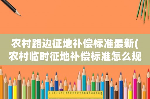 農村路邊征地補償標準最新(農村臨時征地補償標準怎么規定的)
