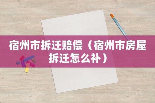 宿州市拆遷賠償（宿州市房屋拆遷怎么補(bǔ)）