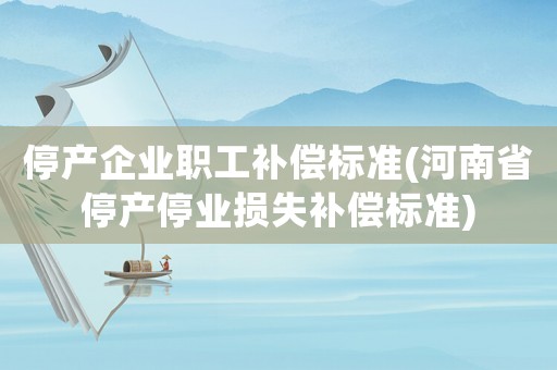 停產企業職工補償標準(河南省停產停業損失補償標準)