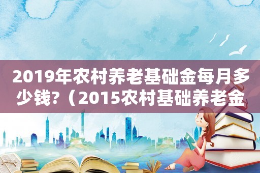 2019年農村養老基礎金每月多少錢?（2015農村基礎養老金標準）
