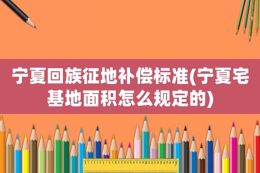 寧夏回族征地補償標準(寧夏宅基地面積怎么規定的)