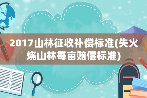 2017山林征收補(bǔ)償標(biāo)準(zhǔn)(失火燒山林每畝賠償標(biāo)準(zhǔn))