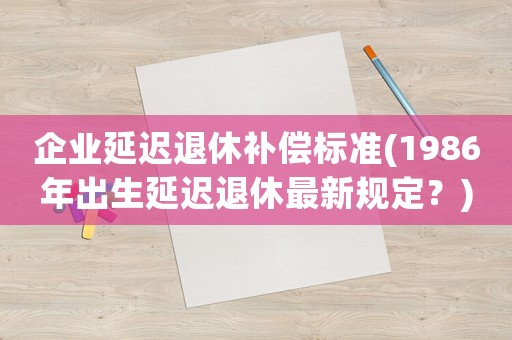 企業延遲退休補償標準(1986年出生延遲退休最新規定？)