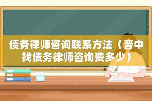 債務律師咨詢聯系方法（晉中找債務律師咨詢費多少）