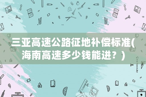 三亞高速公路征地補償標準(海南高速多少錢能進？)