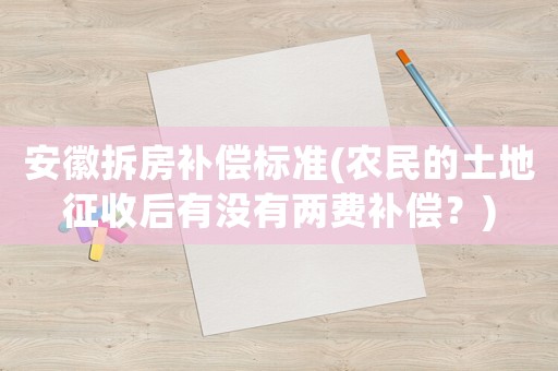 安徽拆房補償標準(農(nóng)民的土地征收后有沒有兩費補償？)
