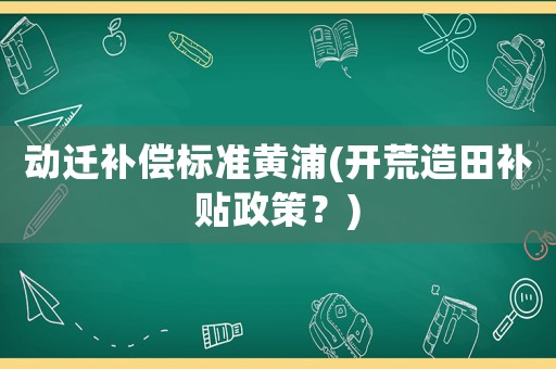 動遷補償標準黃浦(開荒造田補貼政策？)