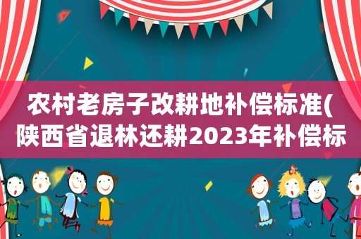 農村老房子改耕地補償標準(陜西省退林還耕2023年補償標準？)