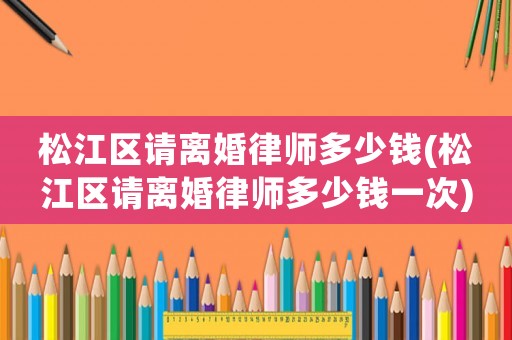 松江區請離婚律師多少錢(松江區請離婚律師多少錢一次)