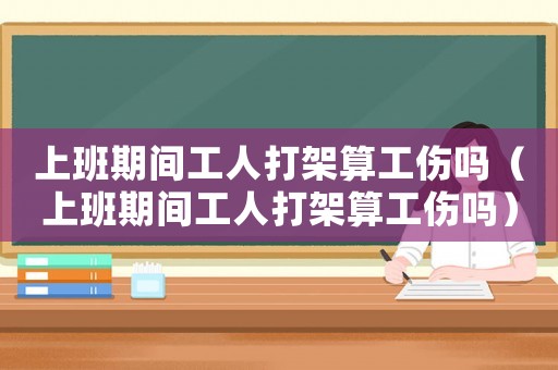 上班期間工人打架算工傷嗎（上班期間工人打架算工傷嗎）
