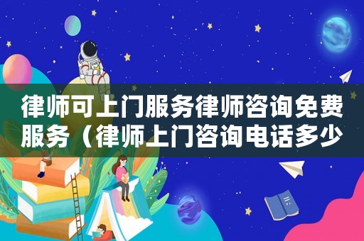 律師可上門服務律師咨詢免費服務（律師上門咨詢電話多少）