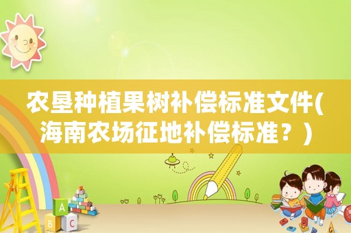 農(nóng)墾種植果樹(shù)補(bǔ)償標(biāo)準(zhǔn)文件(海南農(nóng)場(chǎng)征地補(bǔ)償標(biāo)準(zhǔn)？)