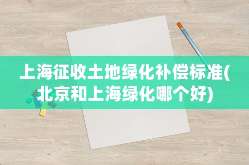 上海征收土地綠化補(bǔ)償標(biāo)準(zhǔn)(北京和上海綠化哪個(gè)好)