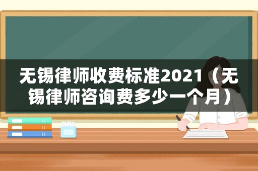 無(wú)錫律師收費(fèi)標(biāo)準(zhǔn)2021（無(wú)錫律師咨詢費(fèi)多少一個(gè)月）