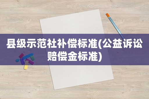 縣級示范社補(bǔ)償標(biāo)準(zhǔn)(公益訴訟賠償金標(biāo)準(zhǔn))