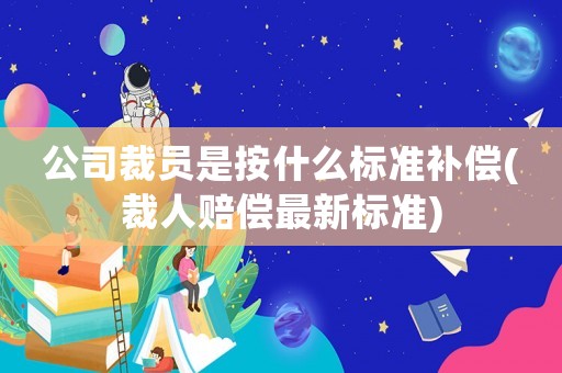 公司裁員是按什么標準補償(裁人賠償最新標準)