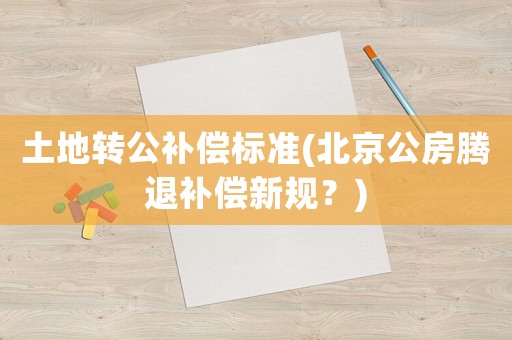 土地轉公補償標準(北京公房騰退補償新規？)